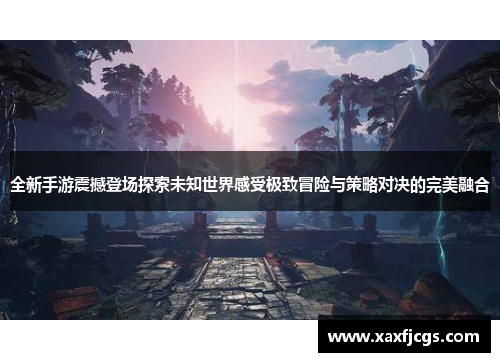 全新手游震撼登场探索未知世界感受极致冒险与策略对决的完美融合