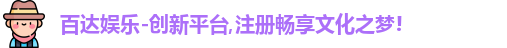 百达娱乐-创新平台,注册畅享文化之梦!